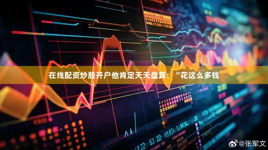 在线配资炒股开户他肯定天天盘算：“花这么多钱