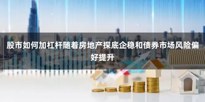 股市如何加杠杆随着房地产探底企稳和债券市场风险偏好提升