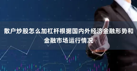 散户炒股怎么加杠杆根据国内外经济金融形势和金融市场运行情况