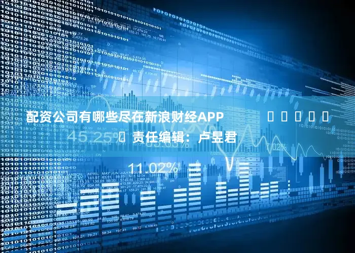 配资公司有哪些尽在新浪财经APP            						责任编辑：卢昱君