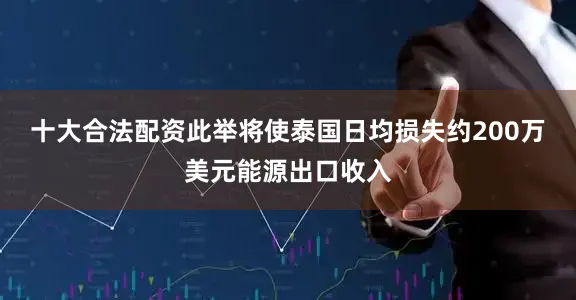 十大合法配资此举将使泰国日均损失约200万美元能源出口收入