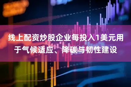 线上配资炒股企业每投入1美元用于气候适应、降碳与韧性建设
