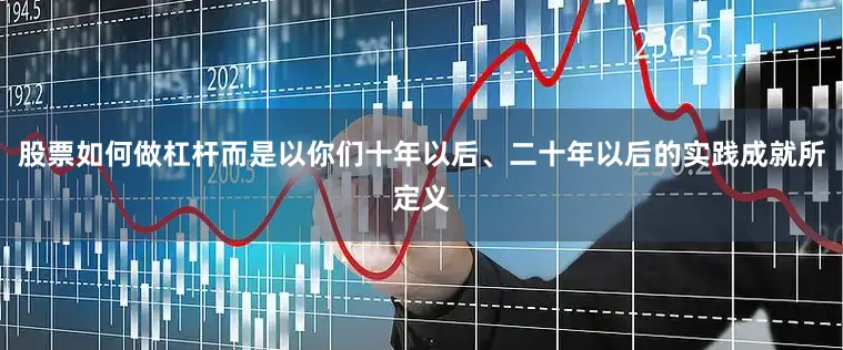 股票如何做杠杆而是以你们十年以后、二十年以后的实践成就所定义
