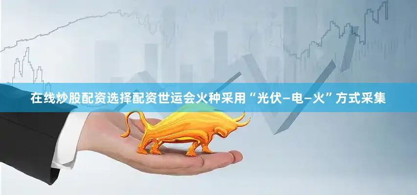 在线炒股配资选择配资世运会火种采用“光伏—电—火”方式采集
