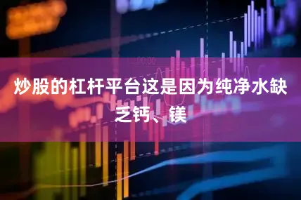 炒股的杠杆平台这是因为纯净水缺乏钙、镁
