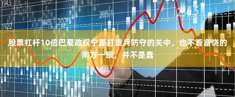 股票杠杆10倍巴蜀政权宁愿打重兵防守的关中，也不看富饶的南方一眼，并不是蠢