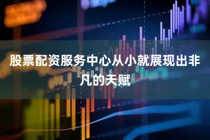 股票配资服务中心从小就展现出非凡的天赋