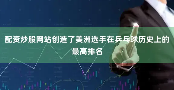 配资炒股网站创造了美洲选手在乒乓球历史上的最高排名